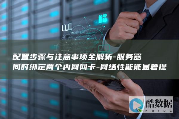 配置步骤与注意事项全解析-服务器同时绑定两个内网网卡-网络性能能显著提升吗