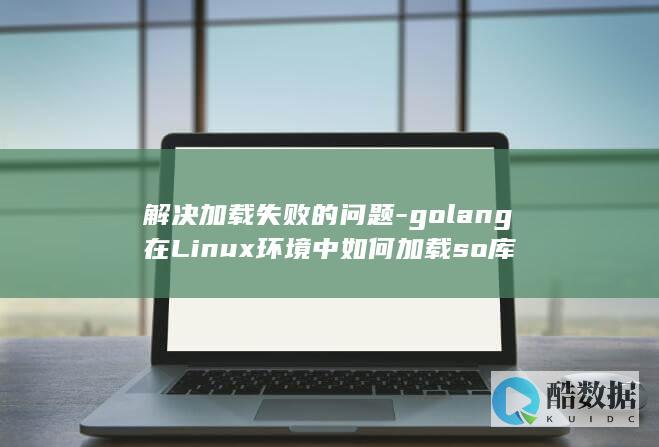 解决加载失败的问题-golang在Linux环境中如何加载so库