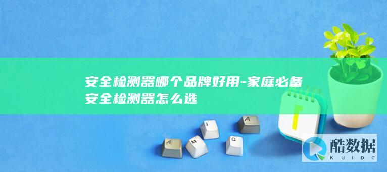 安全检测器哪个品牌好用-家庭必备安全检测器怎么选