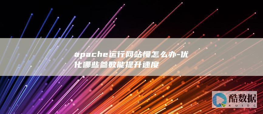 apache运行网站慢怎么办-优化哪些参数能提升速度