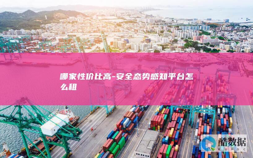 哪家性价比高-安全态势感知平台怎么租