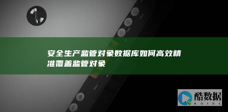 安全生产监管对象数据库如何高效精准覆盖监管对象