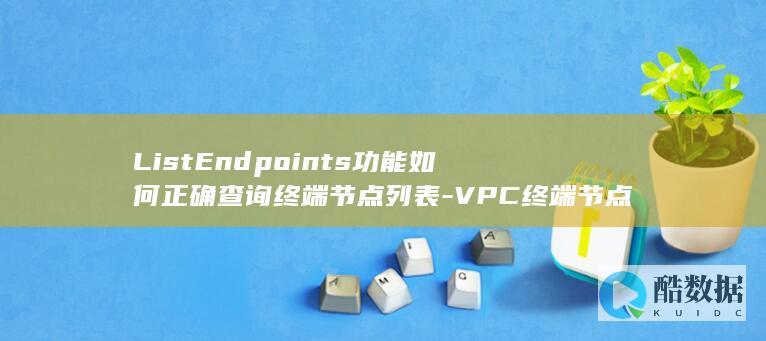 ListEndpoints功能如何正确查询终端节点列表-VPC终端节点API中