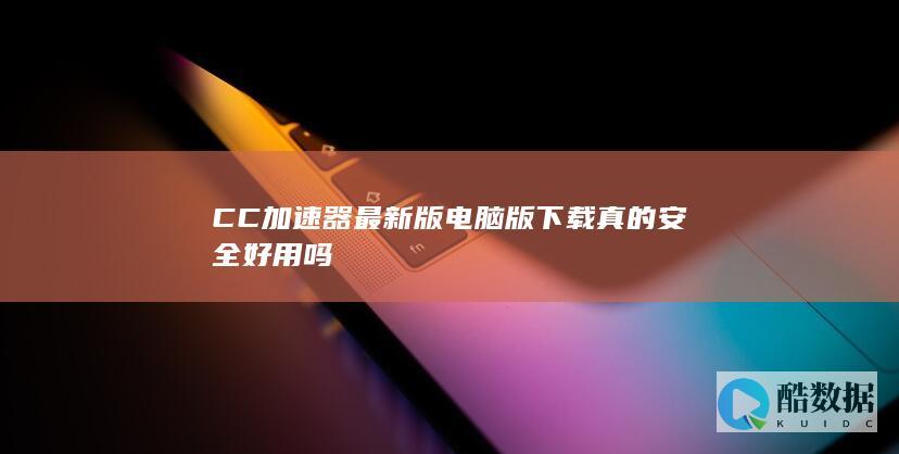 CC加速器最新版电脑版下载真的安全好用吗
