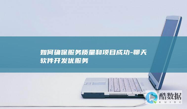 如何确保服务质量和项目成功-聊天软件开发优服务