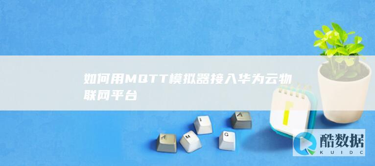 华为云物联网平台MQTT模拟器接入教程