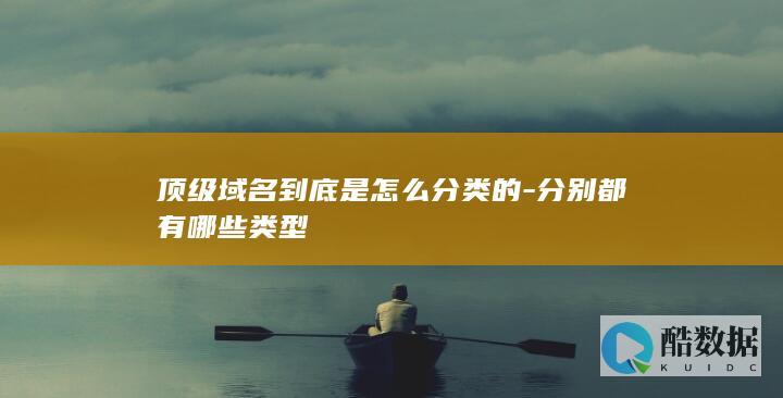 顶级域名到底是怎么分类的-分别都有哪些类型