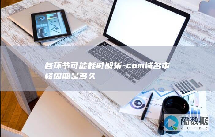 各环节可能耗时解析-com域名审核周期是多久