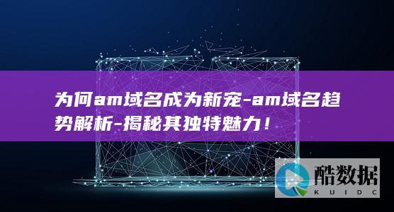 为何am域名成为新宠-am域名趋势解析-揭秘其独特魅力！