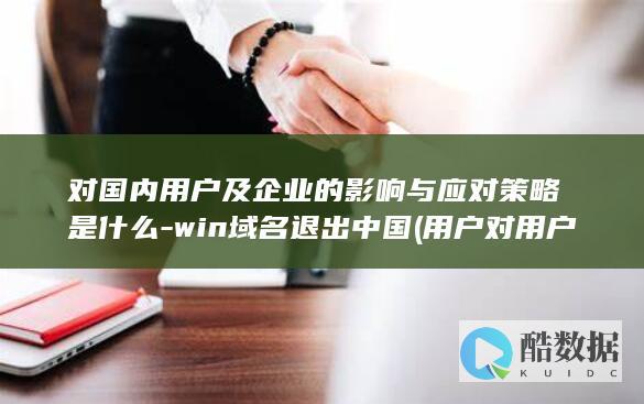对国内用户及企业的影响与应对策略是什么-win域名退出中国 (用户对用户,no_ai_sug:false}],slid:225395815803400,queryid:0x2faccff0d88ea08)