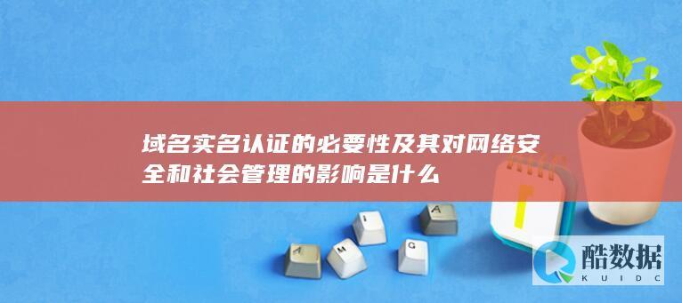 域名实名认证的必要性及其对网络安全和社会管理的影响是什么