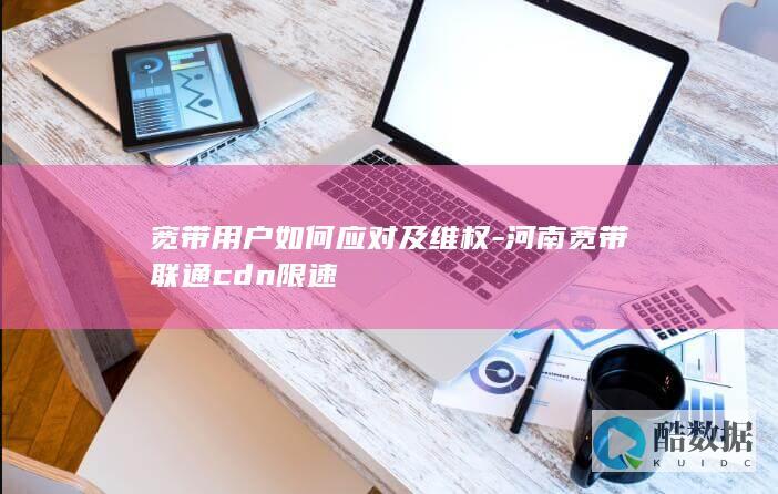宽带用户如何应对及维权-河南宽带联通cdn限速