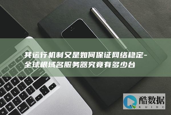 其运行机制又是如何保证网络稳定-全球根域名服务器究竟有多少台
