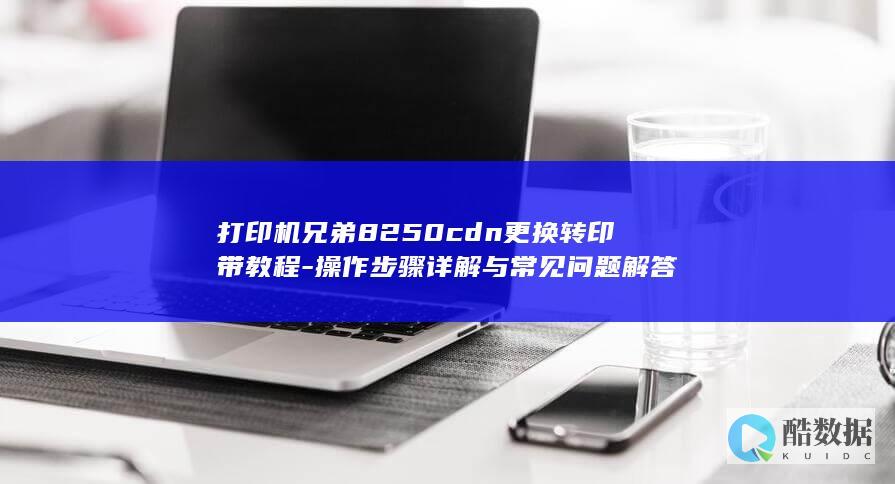 打印机兄弟8250cdn更换转印带教程-操作步骤详解与常见问题解答