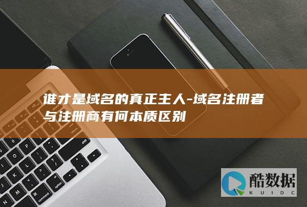 谁才是域名的真正主人-域名注册者与注册商有何本质区别