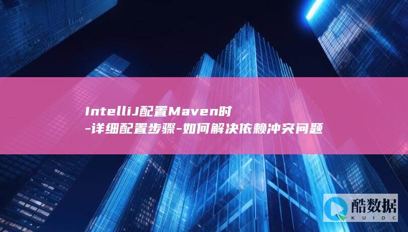 IntelliJ配置Maven时-详细配置步骤-如何解决依赖冲突问题