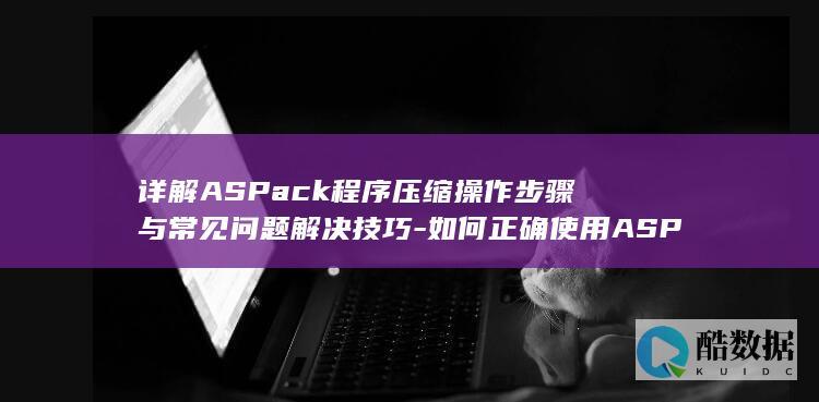 详解ASPack程序压缩操作步骤与常见问题解决技巧-如何正确使用ASPack