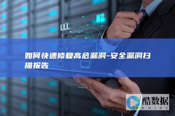 如何快速修复高危漏洞-安全漏洞扫描报告