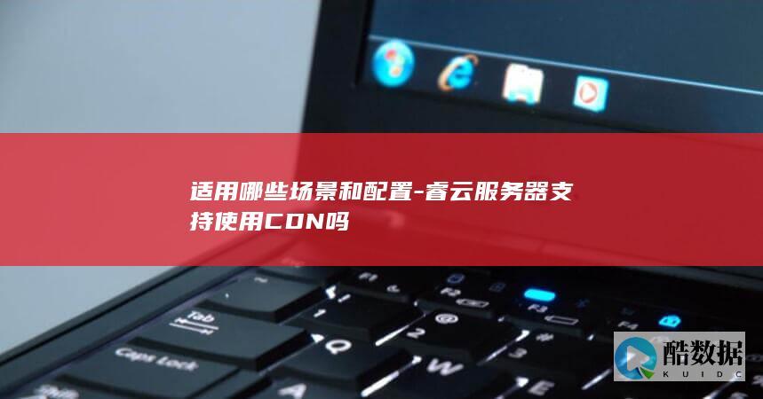 适用哪些场景和配置-睿云服务器支持使用CDN吗