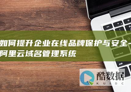 如何提升企业在线品牌保护与安全-阿里云域名管理系统