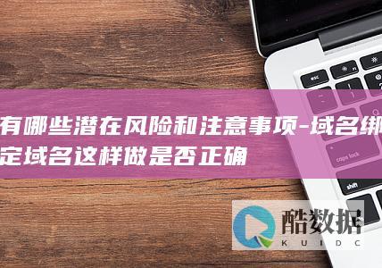 有哪些潜在风险和注意事项-域名绑定域名这样做是否正确