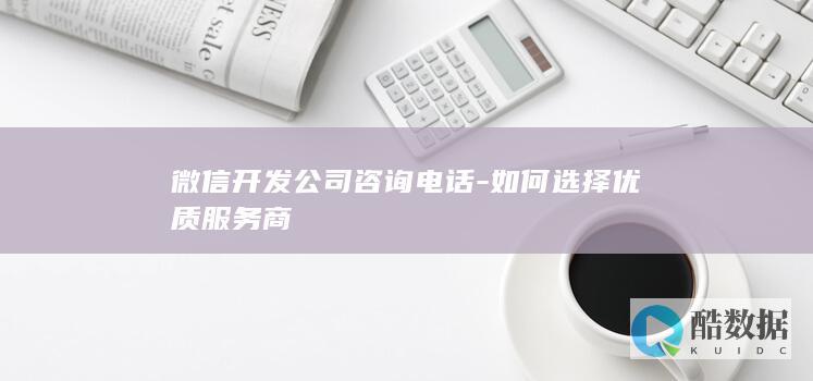 微信开发公司咨询电话-如何选择优质服务商