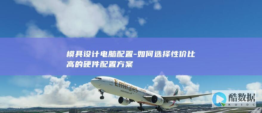 模具设计电脑配置-如何选择性价比高的硬件配置方案
