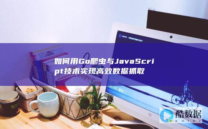 如何用Go爬虫与JavaScript技术实现高效数据抓取