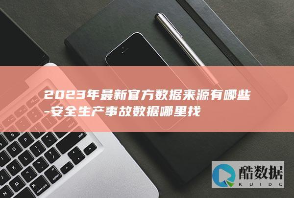 2023年最新官方数据来源有哪些-安全生产事故数据哪里找