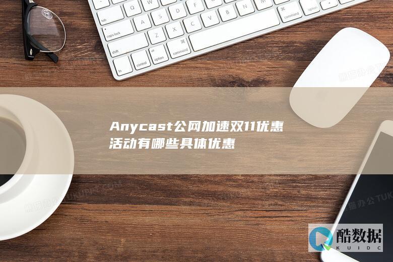 Anycast公网加速双11优惠活动有哪些具体优惠