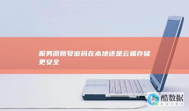 服务器账号密码在本地还是云端存储更安全