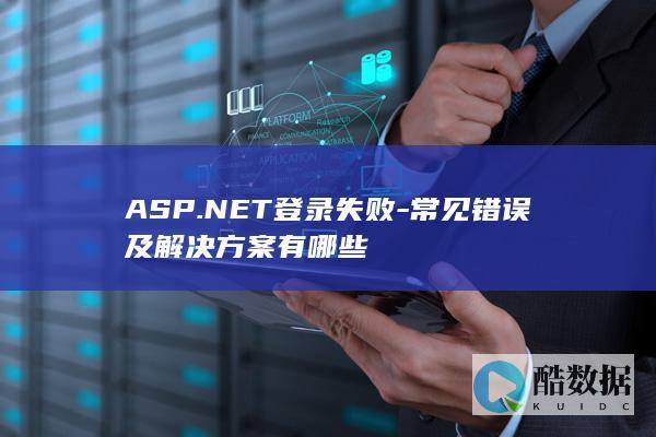 ASP.NET登录失败-常见错误及解决方案有哪些