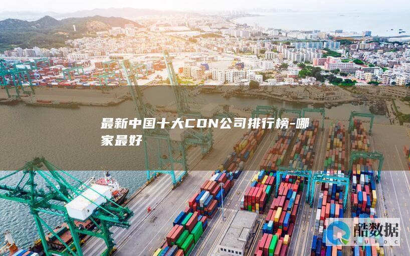 最新中国十大CDN公司排行榜-哪家最好