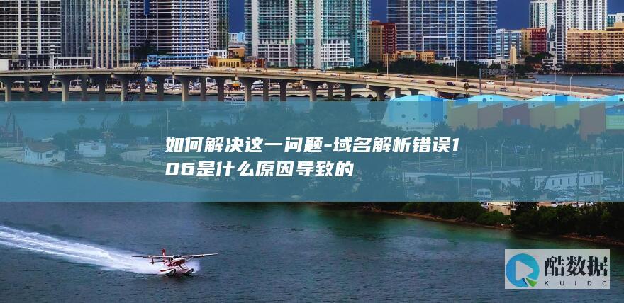 如何解决这一问题-域名解析错误106是什么原因导致的