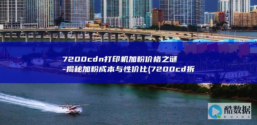 7200cdn打印机加粉价格之谜-揭秘加粉成本与性价比 (7200cd拆机,no_ai_sug:false}],slid:37873698329338,queryid:0x6d22722855d2fa)