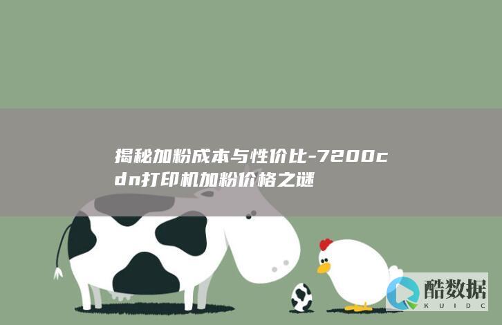 揭秘加粉成本与性价比-7200cdn打印机加粉价格之谜