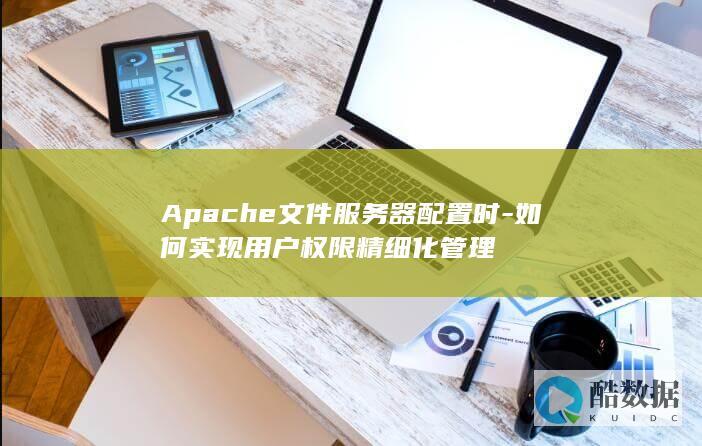 Apache文件服务器配置时-如何实现用户权限精细化管理