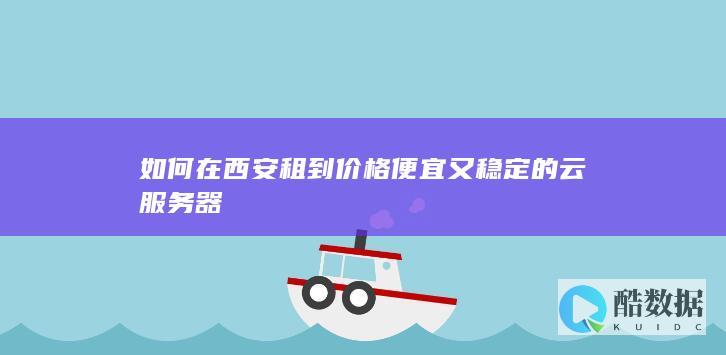 如何在西安租到价格便宜又稳定的云服务器
