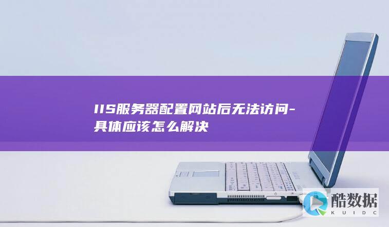 IIS服务器配置网站后无法访问-具体应该怎么解决