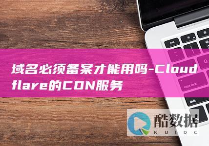 域名必须备案才能用吗-Cloudflare的CDN服务