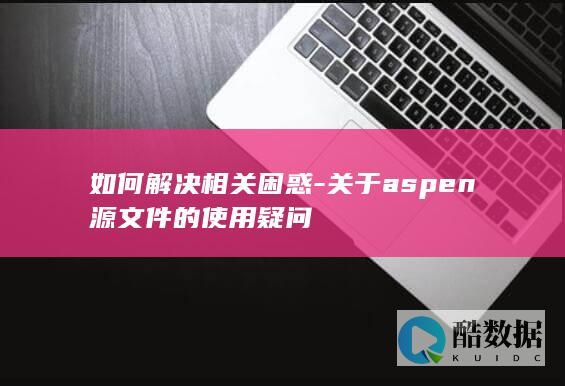 如何解决相关困惑-关于aspen源文件的使用疑问