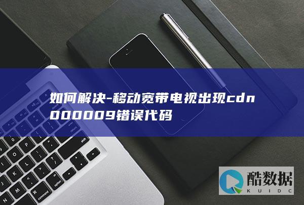 如何解决-移动宽带电视出现cdn000009错误代码