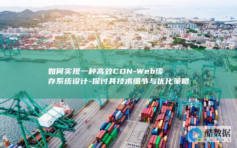 如何实现一种高效CDN-Web缓存系统设计-探讨其技术细节与优化策略