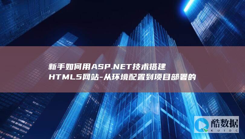 新手如何用ASP.NET技术搭建HTML5网站-从环境配置到项目部署的完整疑问解答