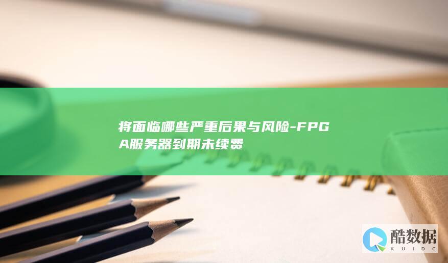 将面临哪些严重后果与风险-FPGA服务器到期未续费