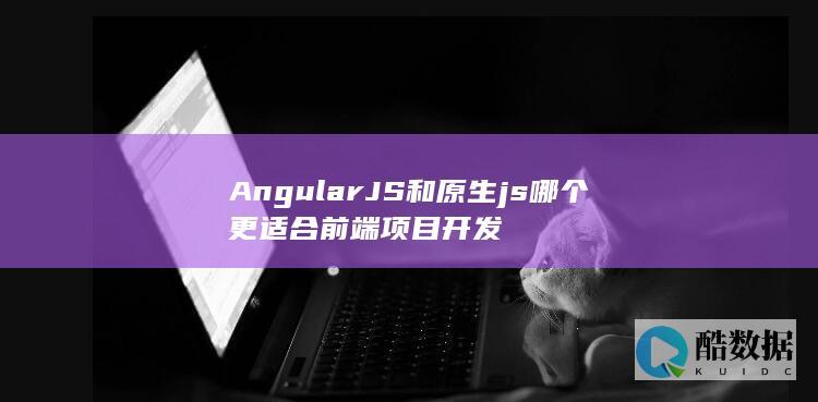 AngularJS和原生js哪个更适合前端项目开发