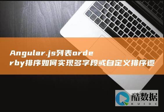 Angular.js列表orderby排序如何实现多字段或自定义排序逻辑