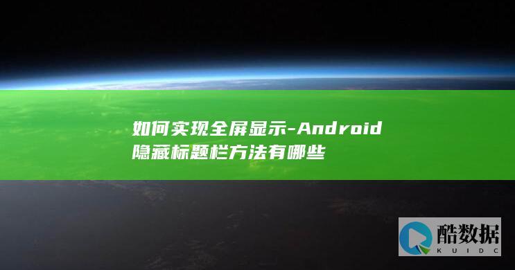 如何实现全屏显示-Android隐藏标题栏方法有哪些