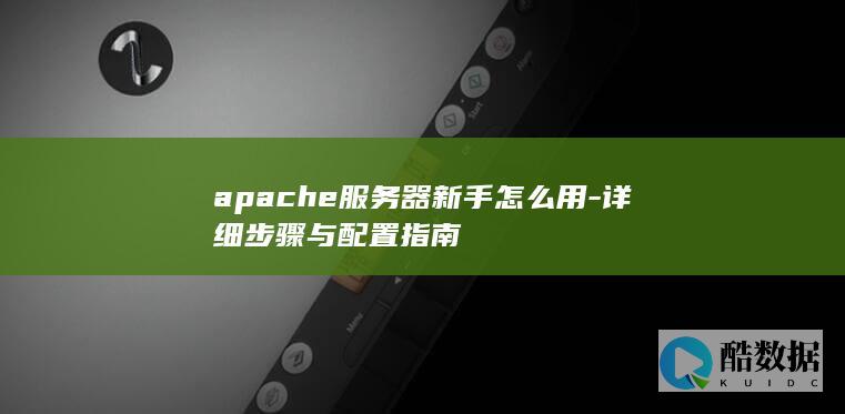 apache服务器新手怎么用-详细步骤与配置指南