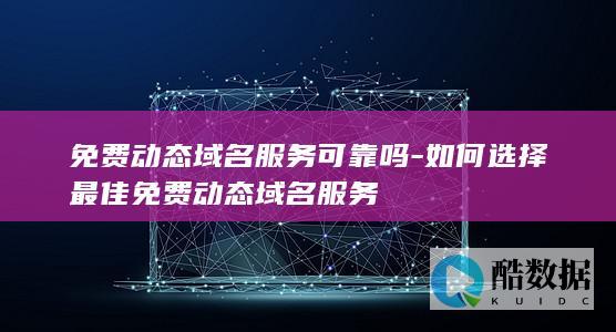免费动态域名服务可靠吗-如何选择最佳免费动态域名服务